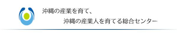 沖縄の産業を育て、沖縄の産業人を育てる総合センター