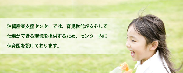 沖縄産業支援センターでは、育児世代が安心して仕事ができる環境を提供するため、センター内に保育園を設けております。